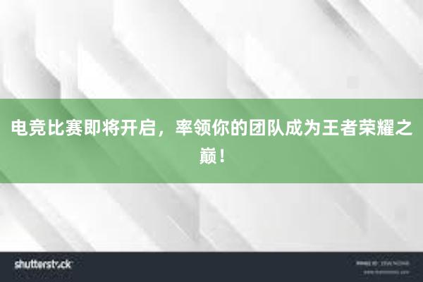 电竞比赛即将开启，率领你的团队成为王者荣耀之巅！