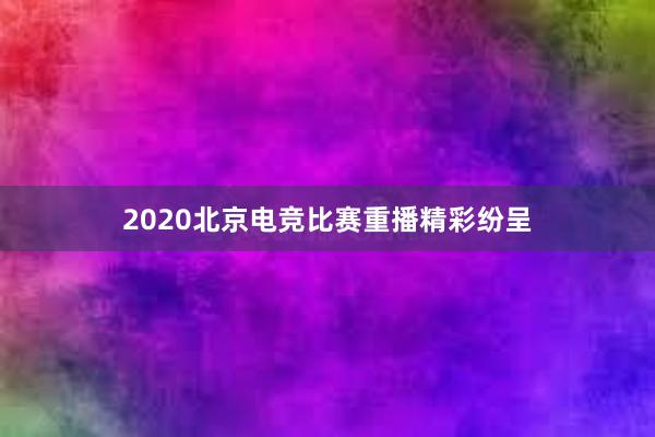 2020北京电竞比赛重播精彩纷呈