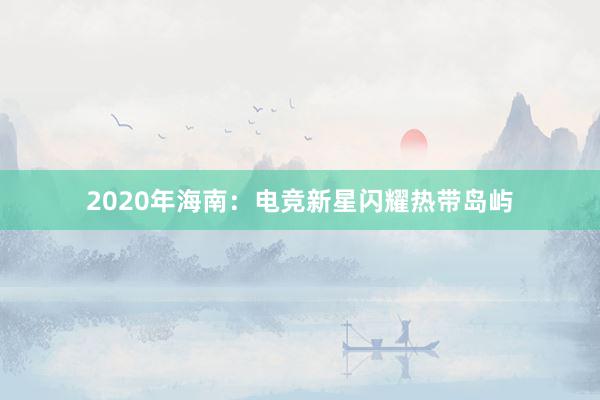 2020年海南：电竞新星闪耀热带岛屿