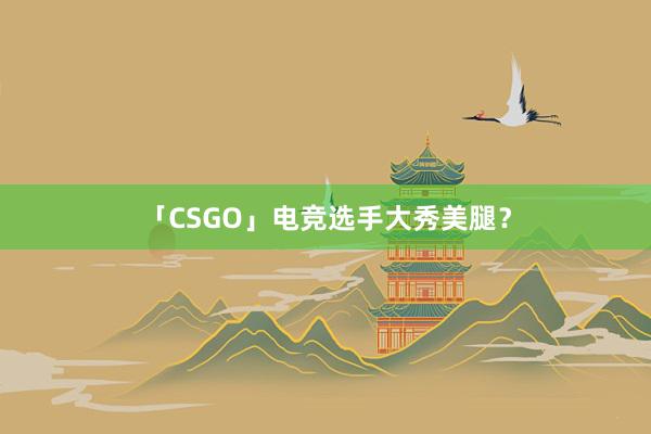 「CSGO」电竞选手大秀美腿？