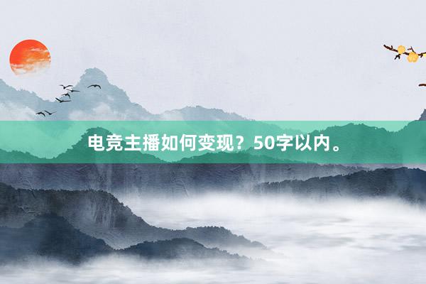 电竞主播如何变现？50字以内。