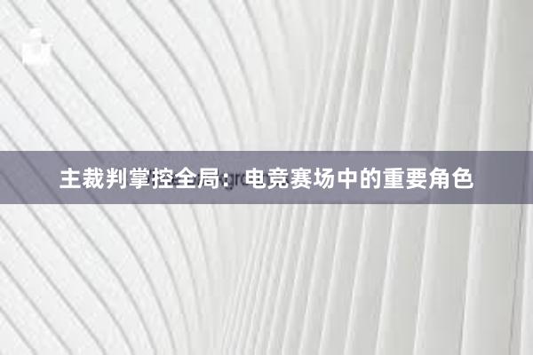 主裁判掌控全局：电竞赛场中的重要角色