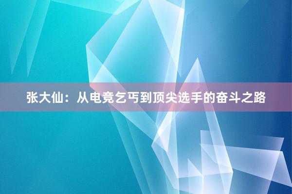 张大仙：从电竞乞丐到顶尖选手的奋斗之路