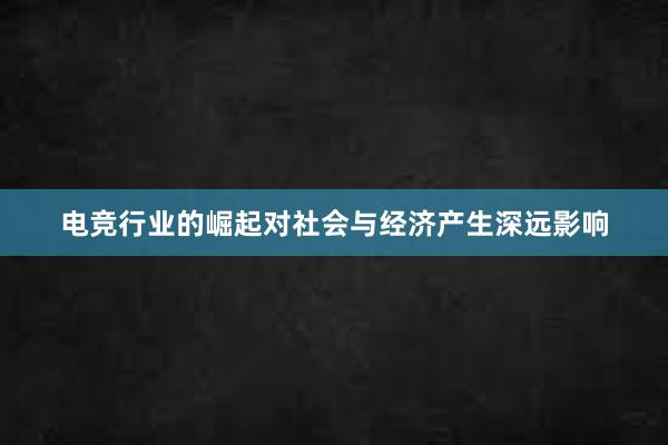 电竞行业的崛起对社会与经济产生深远影响