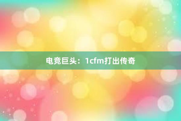 电竞巨头：1cfm打出传奇