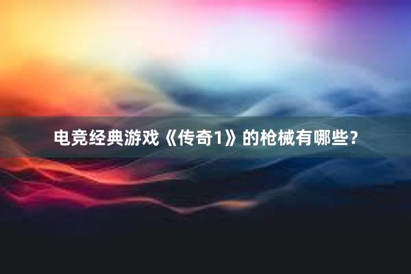 电竞经典游戏《传奇1》的枪械有哪些？