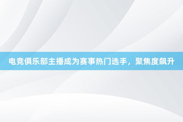 电竞俱乐部主播成为赛事热门选手，聚焦度飙升