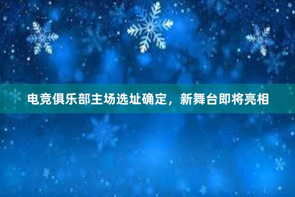 电竞俱乐部主场选址确定，新舞台即将亮相