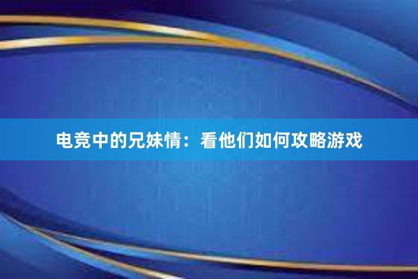 电竞中的兄妹情：看他们如何攻略游戏