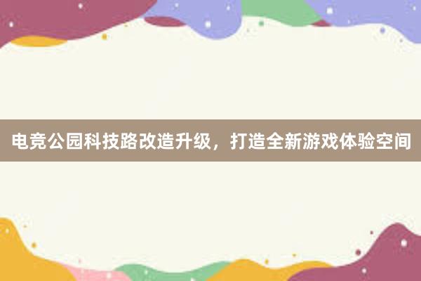 电竞公园科技路改造升级，打造全新游戏体验空间