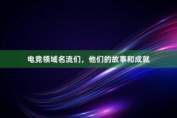 电竞领域名流们，他们的故事和成就