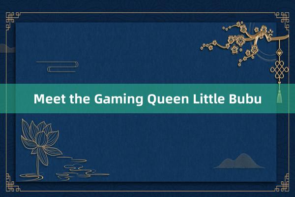 Meet the Gaming Queen Little Bubu