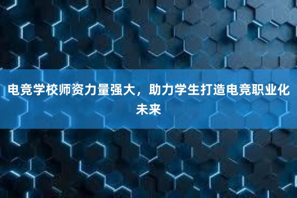 电竞学校师资力量强大，助力学生打造电竞职业化未来