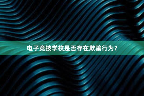 电子竞技学校是否存在欺骗行为？