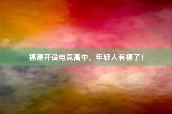 福建开设电竞高中，年轻人有福了！