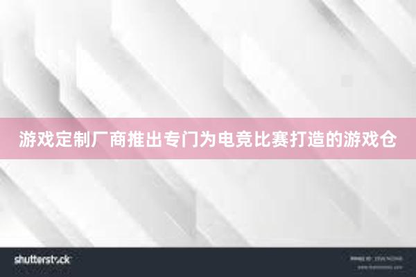 游戏定制厂商推出专门为电竞比赛打造的游戏仓