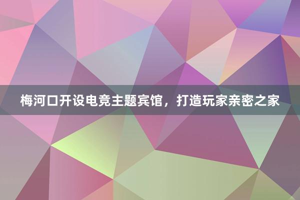 梅河口开设电竞主题宾馆，打造玩家亲密之家