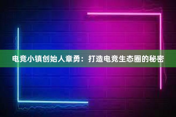 电竞小镇创始人章勇：打造电竞生态圈的秘密