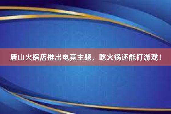 唐山火锅店推出电竞主题，吃火锅还能打游戏！