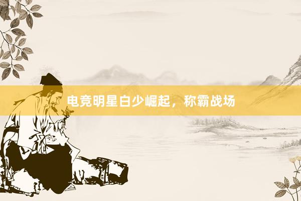 电竞明星白少崛起，称霸战场