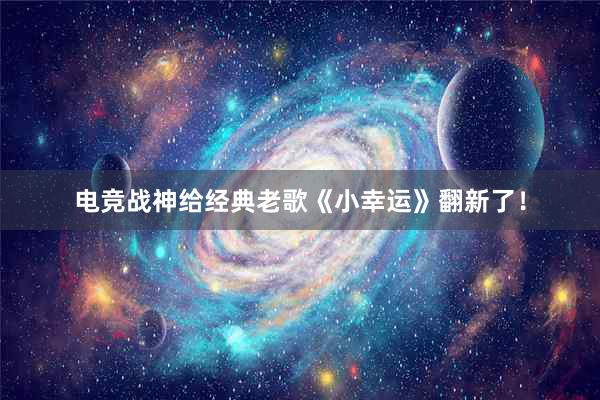 电竞战神给经典老歌《小幸运》翻新了！