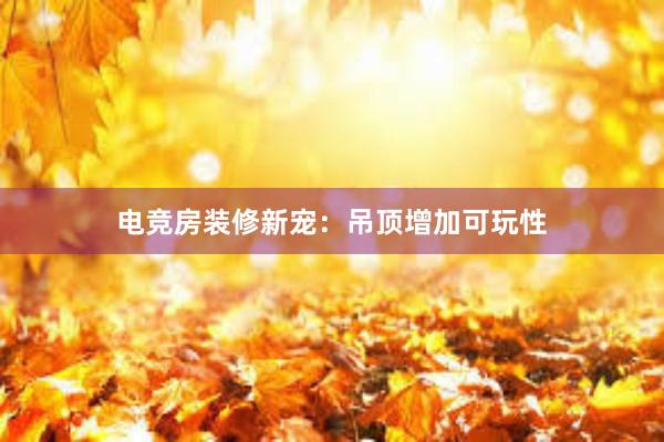 电竞房装修新宠：吊顶增加可玩性