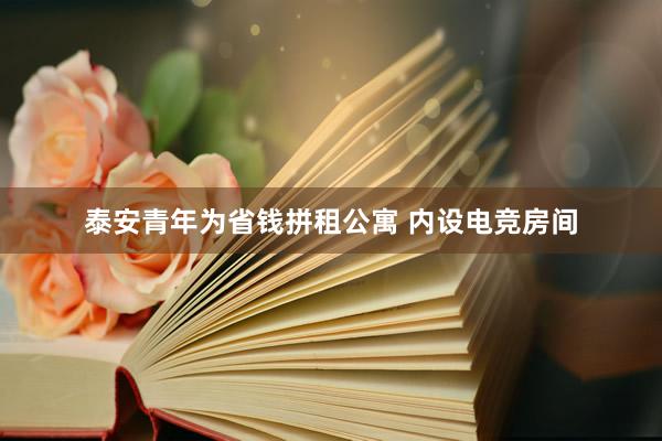 泰安青年为省钱拼租公寓 内设电竞房间