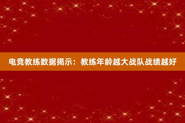 电竞教练数据揭示：教练年龄越大战队战绩越好