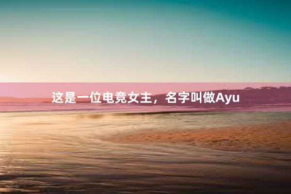 这是一位电竞女主，名字叫做Ayu