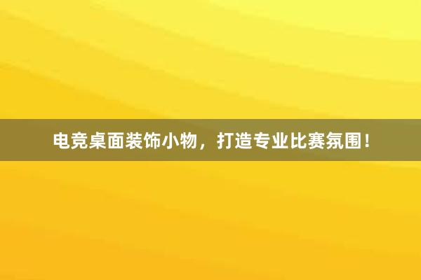 电竞桌面装饰小物，打造专业比赛氛围！