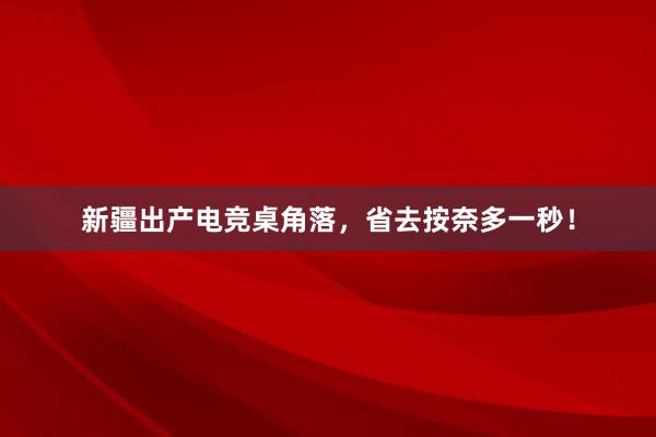 新疆出产电竞桌角落，省去按奈多一秒！