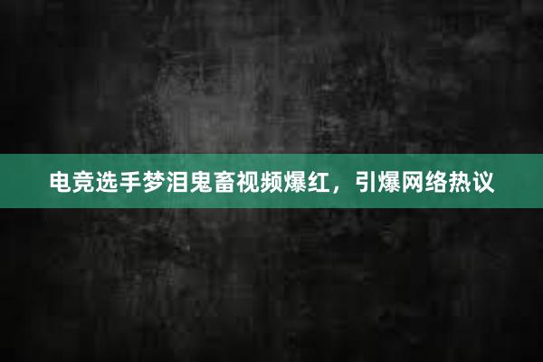 电竞选手梦泪鬼畜视频爆红，引爆网络热议