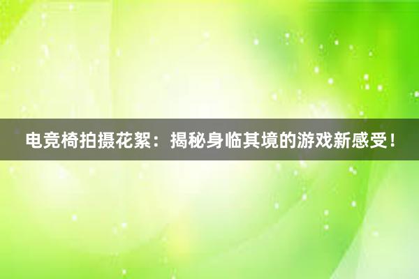 电竞椅拍摄花絮：揭秘身临其境的游戏新感受！