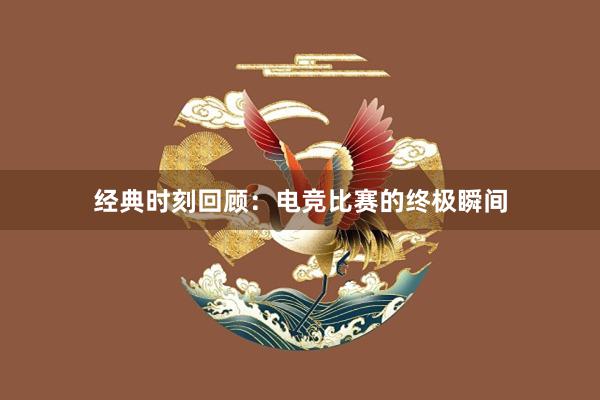 经典时刻回顾：电竞比赛的终极瞬间