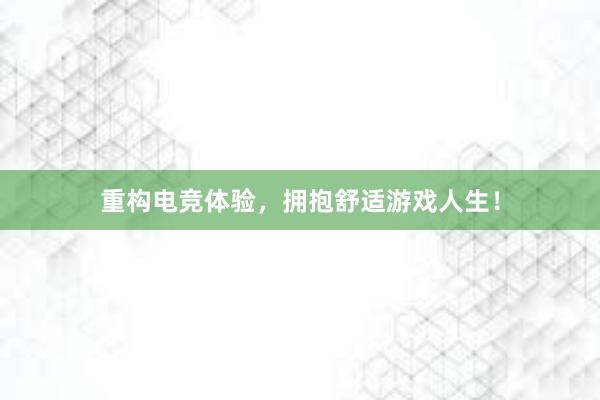 重构电竞体验，拥抱舒适游戏人生！