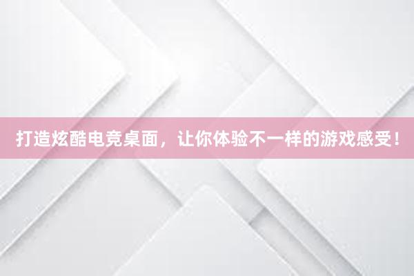 打造炫酷电竞桌面，让你体验不一样的游戏感受！