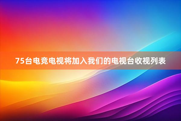 75台电竞电视将加入我们的电视台收视列表