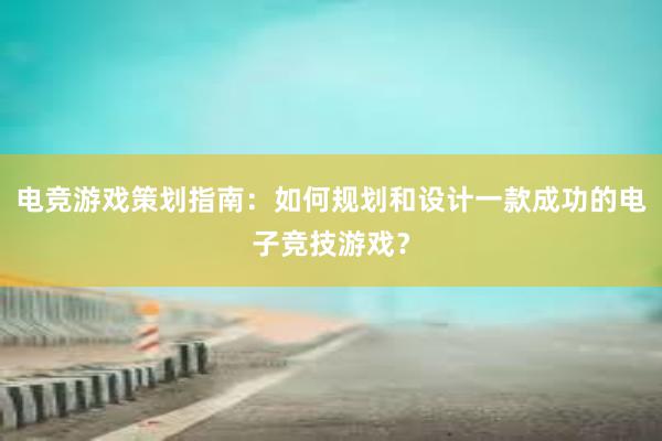 电竞游戏策划指南：如何规划和设计一款成功的电子竞技游戏？