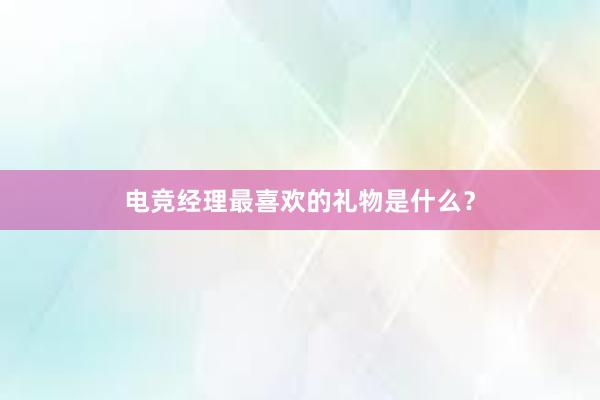 电竞经理最喜欢的礼物是什么？