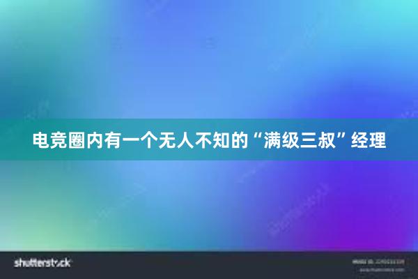 电竞圈内有一个无人不知的“满级三叔”经理