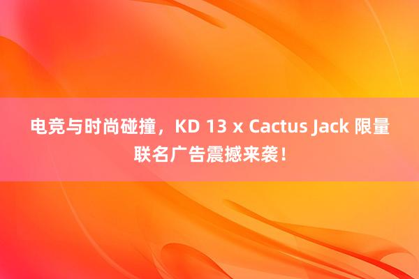 电竞与时尚碰撞，KD 13 x Cactus Jack 限量联名广告震撼来袭！