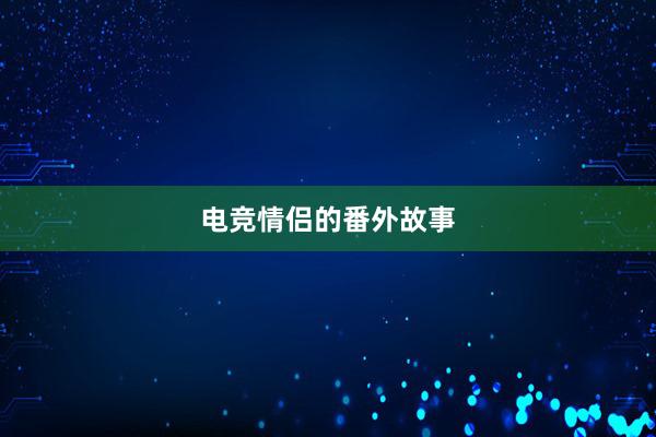 电竞情侣的番外故事