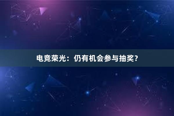 电竞荣光：仍有机会参与抽奖？