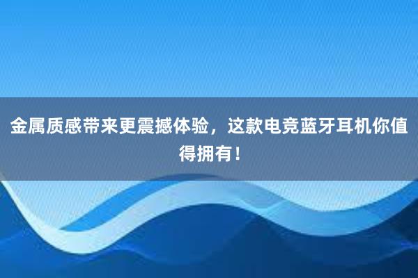 金属质感带来更震撼体验，这款电竞蓝牙耳机你值得拥有！