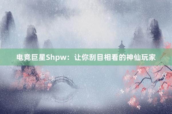 电竞巨星Shpw：让你刮目相看的神仙玩家