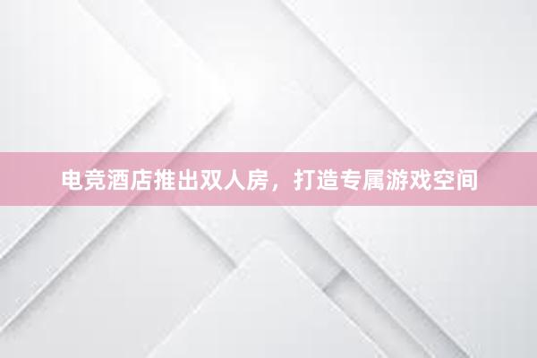 电竞酒店推出双人房，打造专属游戏空间