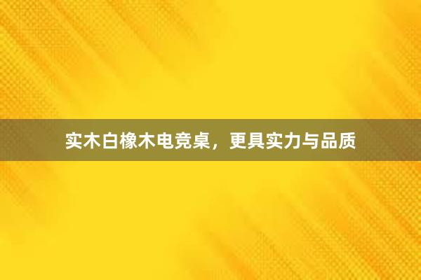 实木白橡木电竞桌，更具实力与品质