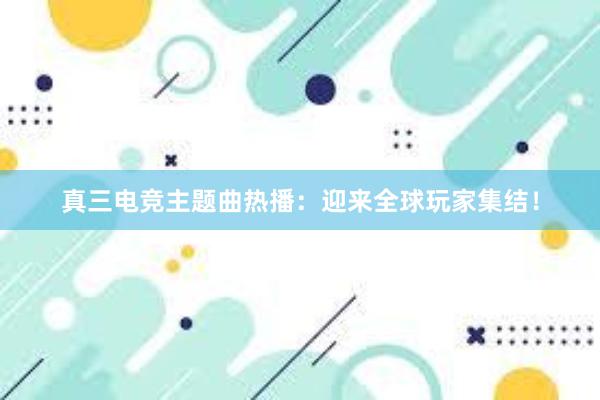 真三电竞主题曲热播：迎来全球玩家集结！