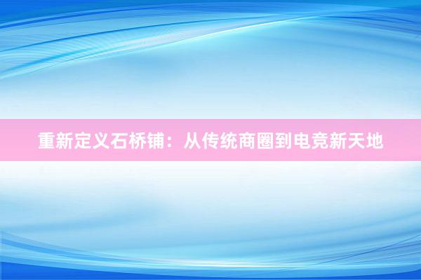 重新定义石桥铺：从传统商圈到电竞新天地