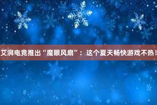 艾湃电竞推出“魔眼风扇”：这个夏天畅快游戏不热！